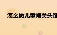 怎么做儿童闯关头饰（怎么做儿童发夹）