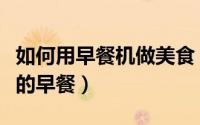 如何用早餐机做美食（如何用早餐机制作美味的早餐）