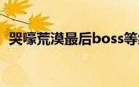 哭嚎荒漠最后boss等级（哭嚎荒漠怎么过）