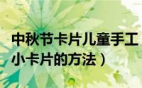中秋节卡片儿童手工（适合小朋友制作中秋节小卡片的方法）