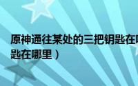 原神通往某处的三把钥匙在哪开门（原神通往某处的三把钥匙在哪里）