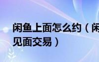 闲鱼上面怎么约（闲鱼APP里面如何约对方见面交易）