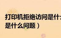 打印机拒绝访问是什么意思（打印机拒绝访问是什么问题）