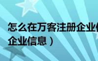 怎么在万客注册企业信息号（怎么在万客注册企业信息）