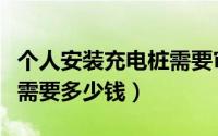 个人安装充电桩需要审批吗（个人安装充电桩需要多少钱）