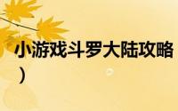 小游戏斗罗大陆攻略（网页游戏斗罗大陆攻略）