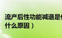流产后性功能减退是什么原因（性功能减退是什么原因）