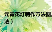 元宵花灯制作方法图片教程（元宵花灯制作方法）