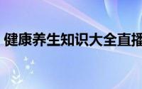 健康养生知识大全直播（健康养生知识大全）