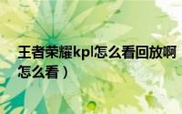王者荣耀kpl怎么看回放啊（王者荣耀KPL直播及直播回放怎么看）