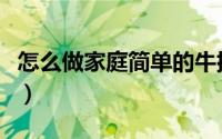 怎么做家庭简单的牛排（怎么做家庭简易蛋挞）