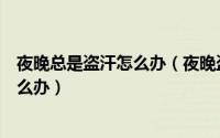 夜晚总是盗汗怎么办（夜晚盗汗为哪般晚上睡觉经常出汗怎么办）
