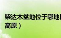 柴达木盆地位于哪地区（柴达木盆地位于哪个高原）