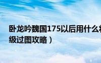 卧龙吟魏国175以后用什么将（卧龙吟最新魏国0-155级升级过图攻略）