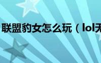 联盟豹女怎么玩（lol无限火力豹女玩法攻略）
