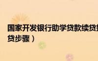 国家开发银行助学贷款续贷好处（国家开发银行助学贷款续贷步骤）