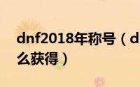 dnf2018年称号（dnf2019职业大神称号怎么获得）