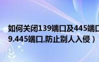如何关闭139端口及445端口等危险端口（如何关闭135.139.445端口,防止别人入侵）