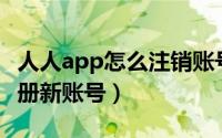 人人app怎么注销账号（手机人人App怎么注册新账号）
