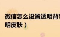 微信怎么设置透明背景视频（微信怎么设置透明皮肤）