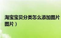 淘宝宝贝分类怎么添加图片（淘宝商家如何给宝贝分类添加图片）