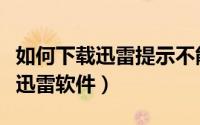如何下载迅雷提示不能下载的电影（如何下载迅雷软件）