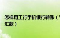 怎样用工行手机银行转账（手机上怎么用工行手机银行转账汇款）