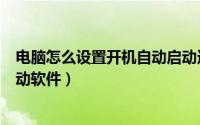 电脑怎么设置开机自动启动选项（电脑怎么设置开机自动启动软件）