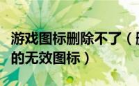 游戏图标删除不了（删除系统“游戏“文件夹的无效图标）