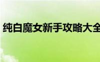 纯白魔女新手攻略大全（纯白魔女新手攻略）