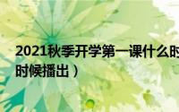 2021秋季开学第一课什么时候（2021秋季开学第一课什么时候播出）
