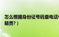 怎么根据身份证号码查电话号码（怎么根据身份证号码查找籍贯?）