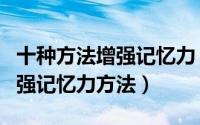十种方法增强记忆力（怎样增强记忆力九个增强记忆力方法）