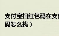 支付宝扫红包码在支付宝哪找（支付宝扫红包码怎么找）