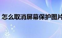 怎么取消屏幕保护图片（怎么取消屏幕保护）