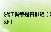 浙江省考是否推迟（浙江省考时间推迟该怎么办）