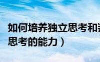 如何培养独立思考和判断能力（如何培养独立思考的能力）