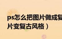 ps怎么把图片做成复古风格（ps中如何将图片变复古风格）