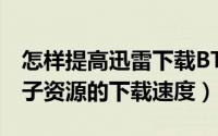 怎样提高迅雷下载BT的速度（如何提高BT种子资源的下载速度）