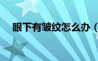 眼下有皱纹怎么办（眼下有皱纹怎么办）