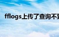 fflogs上传了查询不到（FFlogs怎么上传）