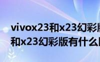 vivox23和x23幻彩版有什么不同（vivox23和x23幻彩版有什么区别）