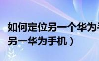 如何定位另一个华为手机（华为手机怎么定位另一华为手机）