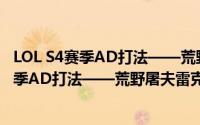 LOL S4赛季AD打法——荒野屠夫雷克顿(鳄鱼)（LOL S4赛季AD打法——荒野屠夫雷克顿(鳄鱼)）