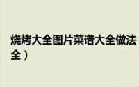 烧烤大全图片菜谱大全做法（美味烧烤必备的做法及食谱大全）