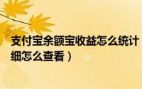 支付宝余额宝收益怎么统计（支付宝里余额宝的每日收益明细怎么查看）