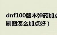 dnf100版本弹药加点（DNF100级弹药专家刷图怎么加点好）