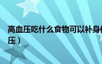 高血压吃什么食物可以补身体（高血压吃什么食物可以降血压）