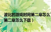 波比的游戏时间第二章怎么下载免费下载（波比的游戏时间第二章怎么下载）