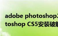 adobe photoshop2018破解（Adobe Photoshop CS5安装破解教程）